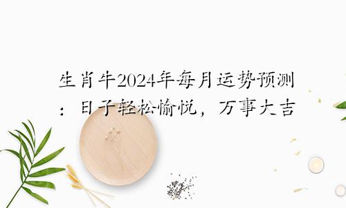 生肖牛2024年每月运势预测：日子轻松愉悦，万事大吉