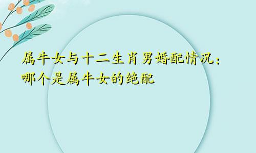 属牛女与十二生肖男婚配情况：哪个是属牛女的绝配