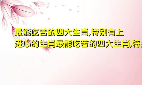 最能吃苦的四大生肖,特别有上进心的生肖最能吃苦的四大生肖,特别有上进心的动物
