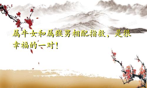 属牛女和属猴男相配指数，是很幸福的一对！