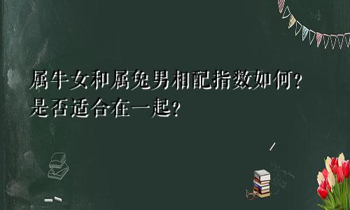 属牛女和属兔男相配指数如何？是否适合在一起？