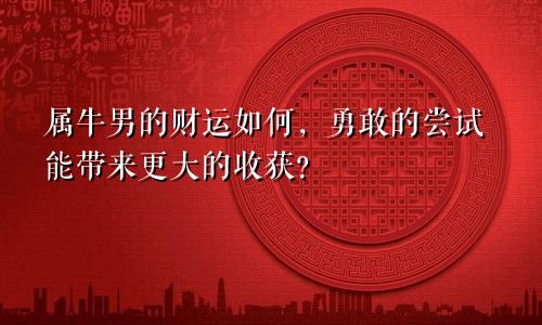 属牛男的财运如何，勇敢的尝试能带来更大的收获？