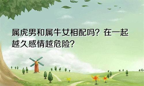 属虎男和属牛女相配吗？在一起越久感情越危险？