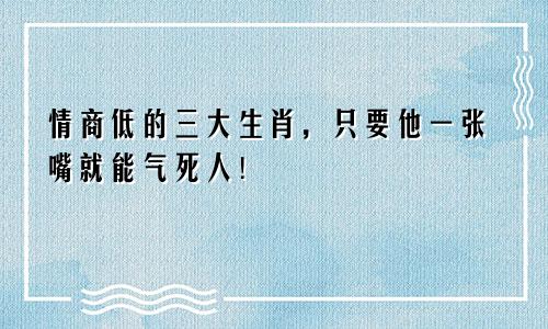 情商低的三大生肖，只要他一张嘴就能气死人！
