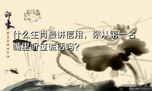 什么生肖最讲信用，你从第一名嘴里听过谎话吗？