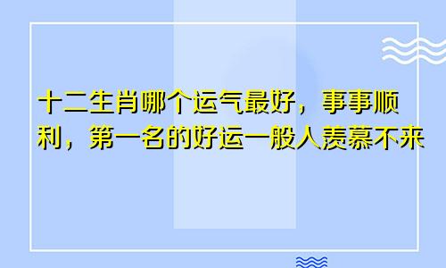 十二生肖哪个运气最好，事事顺利，第一名的好运一般人羡慕不来