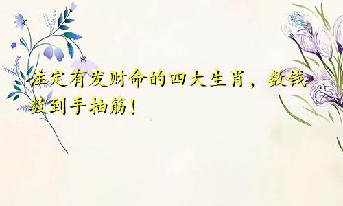 注定有发财命的四大生肖，数钱数到手抽筋！