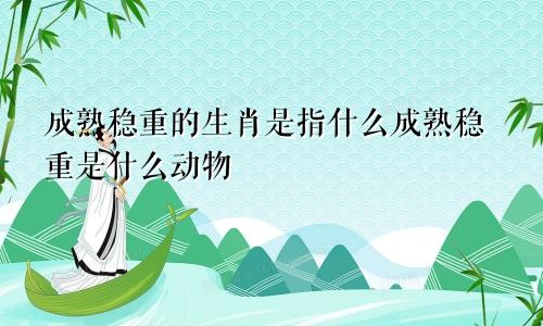 成熟稳重的生肖是指什么成熟稳重是什么动物