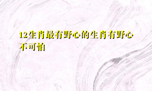 12生肖最有野心的生肖有野心不可怕
