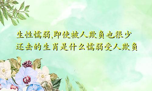 生性懦弱,即使被人欺负也很少还击的生肖是什么懦弱受人欺负