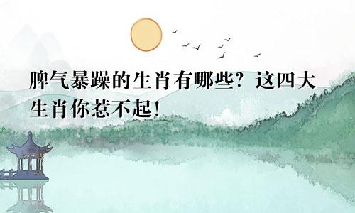 脾气暴躁的生肖有哪些？这四大生肖你惹不起！