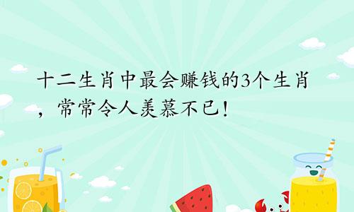 十二生肖中最会赚钱的3个生肖，常常令人羡慕不已！