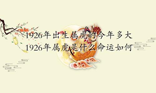 1926年出生属虎的今年多大1926年属虎是什么命运如何