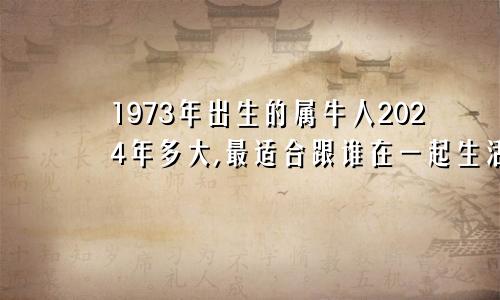 1973年出生的属牛人2024年多大,最适合跟谁在一起生活1973年的牛在2024年怎么样