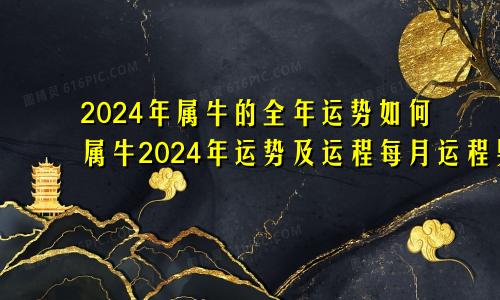 2024年属牛的全年运势如何属牛2024年运势及运程每月运程男
