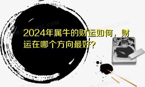 2024年属牛的财运如何，财运在哪个方向最好？