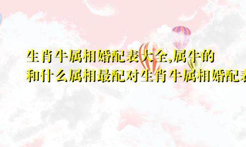 生肖牛属相婚配表大全,属牛的和什么属相最配对生肖牛属相婚配表大全,属牛的和什么属相最配