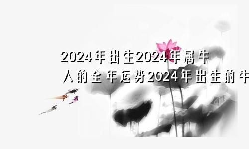 2024年出生2024年属牛人的全年运势2024年出生的牛2024年运势及运程