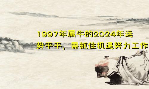 1997年属牛的2024年运势平平，需抓住机遇努力工作！