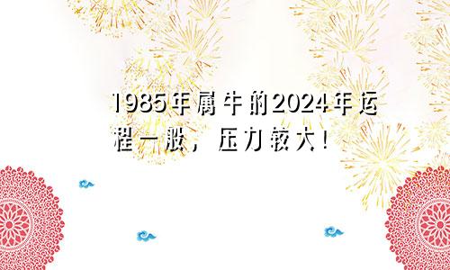 1985年属牛的2024年运程一般，压力较大！