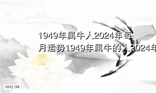 1949年属牛人2024年每月运势1949年属牛的人2024年运程