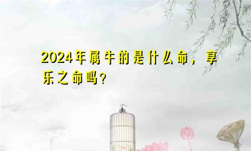 2024年属牛的是什么命，享乐之命吗？