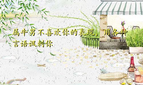 属牛男不喜欢你的表现，用各种言语讽刺你