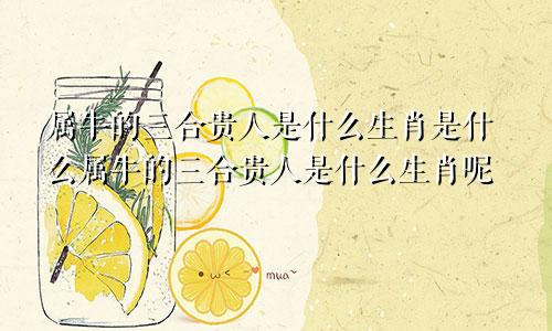 属牛的三合贵人是什么生肖是什么属牛的三合贵人是什么生肖呢