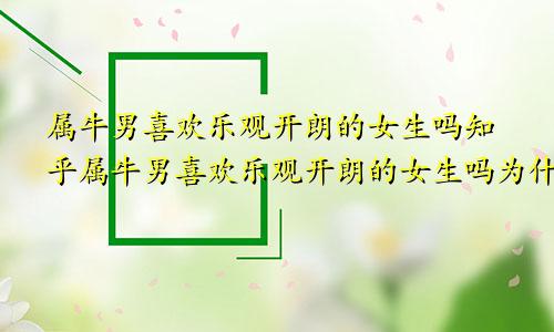 属牛男喜欢乐观开朗的女生吗知乎属牛男喜欢乐观开朗的女生吗为什么