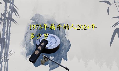1973年属牛的人2024年多少岁