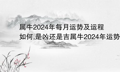 属牛2024年每月运势及运程如何,是凶还是吉属牛2024年运势及运程每月运程