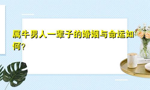 属牛男人一辈子的婚姻与命运如何？