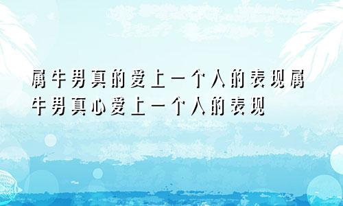 属牛男真的爱上一个人的表现属牛男真心爱上一个人的表现