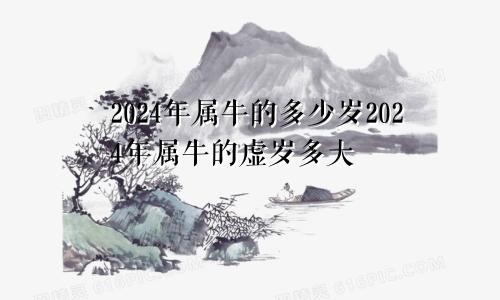 2024年属牛的多少岁2024年属牛的虚岁多大
