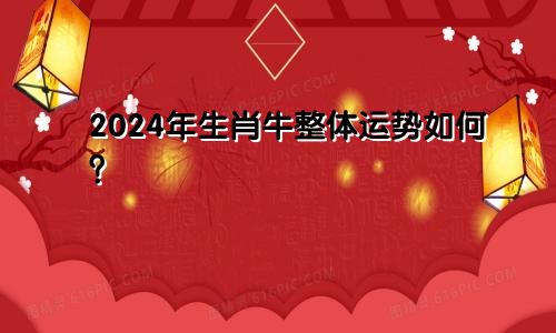 2024年生肖牛整体运势如何？