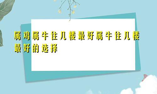 属鸡属牛住几楼最好属牛住几楼最好的选择