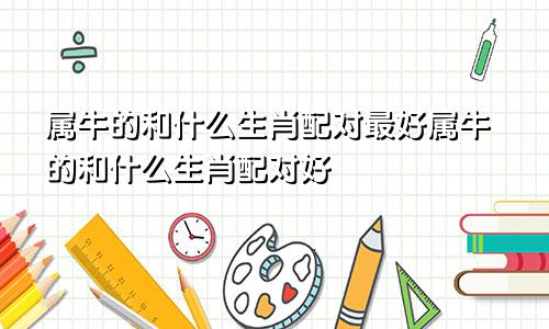 属牛的和什么生肖配对最好属牛的和什么生肖配对好