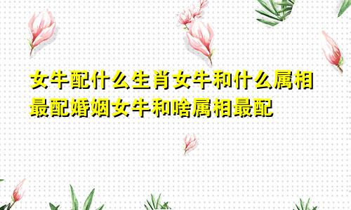 女牛配什么生肖女牛和什么属相最配婚姻女牛和啥属相最配