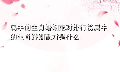 属牛的生肖婚姻配对排行榜属牛的生肖婚姻配对是什么