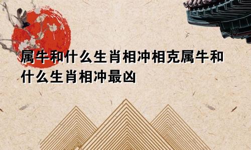 属牛和什么生肖相冲相克属牛和什么生肖相冲最凶