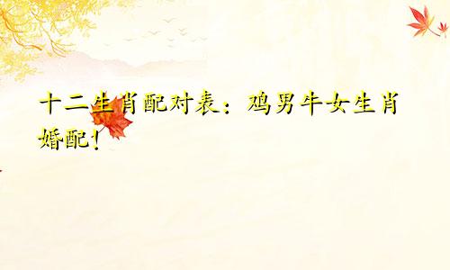 十二生肖配对表：鸡男牛女生肖婚配！