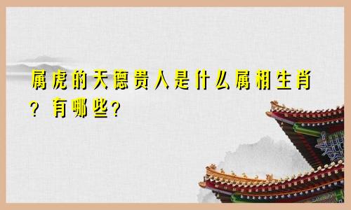 属虎的天德贵人是什么属相生肖？有哪些？