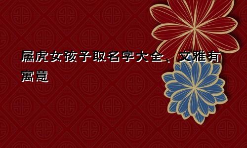 属虎女孩子取名字大全、文雅有寓意