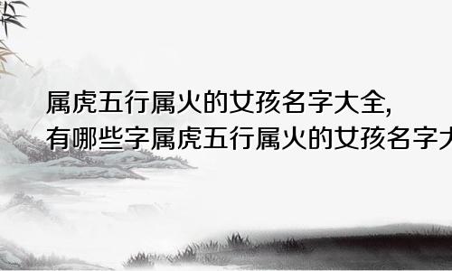 属虎五行属火的女孩名字大全,有哪些字属虎五行属火的女孩名字大全,有哪些
