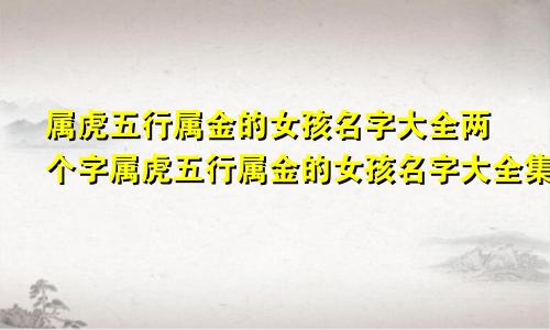 属虎五行属金的女孩名字大全两个字属虎五行属金的女孩名字大全集