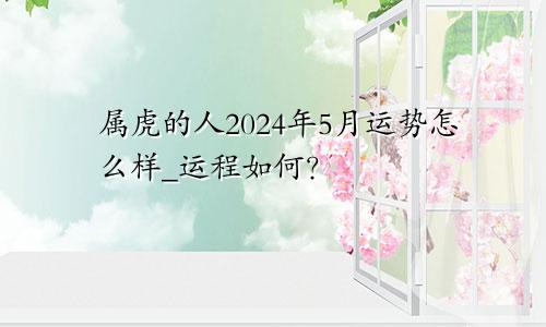 属虎的人2024年5月运势怎么样_运程如何？