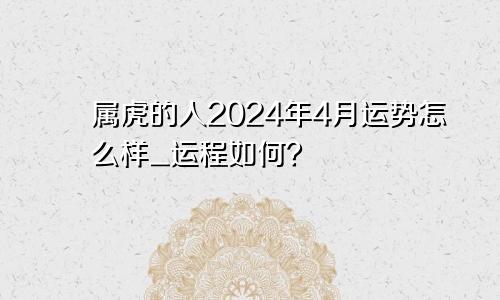 属虎的人2024年4月运势怎么样_运程如何？