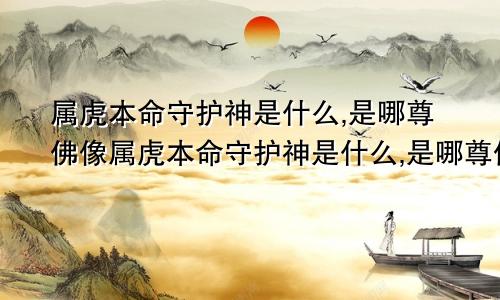 属虎本命守护神是什么,是哪尊佛像属虎本命守护神是什么,是哪尊佛