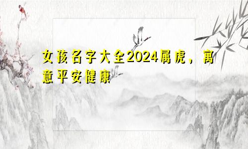 女孩名字大全2024属虎，寓意平安健康