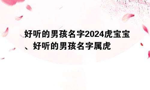 好听的男孩名字2024虎宝宝、好听的男孩名字属虎